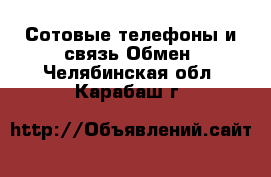 Сотовые телефоны и связь Обмен. Челябинская обл.,Карабаш г.